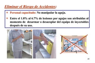20
Eliminar el Riesgo de Accidentes:
 Personal capacitado: No manipular la aguja.
 Entre el 1.8% al 6.7% de lesiones por agujas son atribuidas al
momento de desarmar o desacoplar del equipo de inyectables
después de su uso.
 