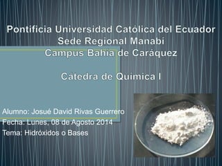 Alumno: Josué David Rivas Guerrero
Fecha: Lunes, 08 de Agosto 2014
Tema: Hidróxidos o Bases
 