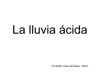 La lluvia ácida Eva Bailén López de Atalaya.  2Bat A 