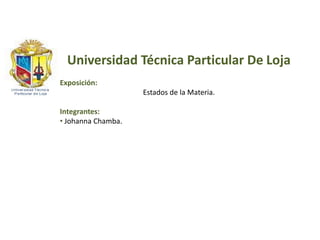 Universidad Técnica Particular De Loja
Exposición:
                    Estados de la Materia.

Integrantes:
• Johanna Chamba.
 