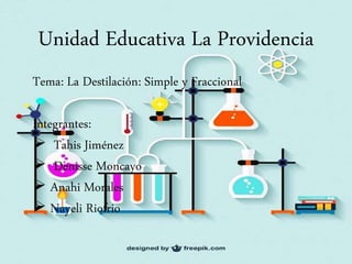 Unidad Educativa La Providencia
Tema: La Destilación: Simple y Fraccional
Integrantes:
 Tahis Jiménez
 Denisse Moncayo
 Anahi Morales
 Nayeli Riofrio
 
