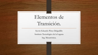 Elementos de
Transición.
Kevin Eduardo Pérez Delgadillo
Instituto Tecnológico de la Laguna
Ing. Mecatrónica.
 