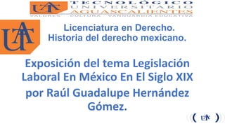 Licenciatura en Derecho.
Historia del derecho mexicano.
Exposición del tema Legislación
Laboral En México En El Siglo XIX
por Raúl Guadalupe Hernández
Gómez.
 