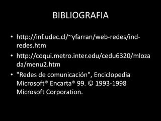 BIBLIOGRAFIA
• http://inf.udec.cl/~yfarran/web-redes/ind-
redes.htm
• http://coqui.metro.inter.edu/cedu6320/mloza
da/menu2.htm
• "Redes de comunicación", Enciclopedia
Microsoft® Encarta® 99. © 1993-1998
Microsoft Corporation.
 
