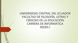 UNIVERSIDAD CENTRAL DEL ECUADOR
FACULTAD DE FILOSOFÍA, LETRAS Y
CIENCIAS DE LA EDUCACIÓN
CARRERA DE INFORMÁTICA
REDES I
 