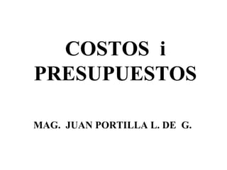 COSTOS i
PRESUPUESTOS

MAG. JUAN PORTILLA L. DE G.
 