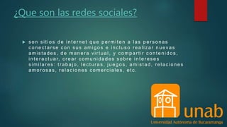 ¿Que son las redes sociales?
 s o n s itio s d e in te r n e t q u e p e r mite n a la s p e r s o n a s
c o n e c ta r se c o n s u s a mig o s e in c lu s o r e a liz a r n u e va s
a mis ta d e s , d e ma n e r a vir tu a l, y c o mp a r tir c o n te n id o s ,
interac tuar, c rear c omunidades s obre interes es
s imila r e s : tr a b a jo , le c tu r a s , ju e g o s , a mis ta d , r e la c io n e s
a mo r o s a s, r e la c io n e s c o me r c ia le s , e tc .
 