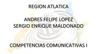 REGION ATLATICAREGION ATLATICA
ANDRES FELIPE LOPEZANDRES FELIPE LOPEZ
SERGIO ENRIQUE MALDONADOSERGIO ENRIQUE MALDONADO
COMPETENCIAS COMUNICATIVAS ICOMPETENCIAS COMUNICATIVAS I
 