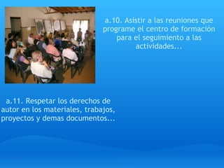 a.11. Respetar los derechos de autor en los materiales, trabajos, proyectos y demas documentos... a.10. Asistir a las reuniones que programe el centro de formación para el seguimiento a las actividades... 