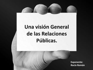 Una visión General
 de las Relaciones
     Públicas.


                     Exponente:
                     Rocío Román
 