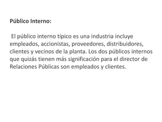 El público Externo comprende las
personas con quienes se comunica una
organización pero con quienes no tiene
nexos estrechos ni regulares.
 