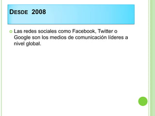 DESDE 2008
 Las redes sociales como Facebook, Twitter o
Google son los medios de comunicación líderes a
nivel global.
 