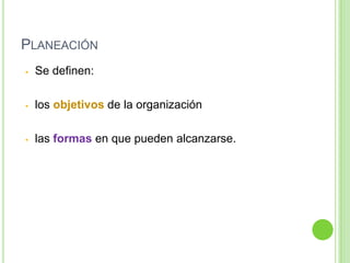 PLANEACIÓN
• Se definen:
• los objetivos de la organización
• las formas en que pueden alcanzarse.
 