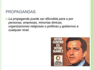 PROPAGANDAS
 La propaganda puede ser difundida para o por
personas, empresas, minorías étnicas,
organizaciones religiosas o políticas y gobiernos a
cualquier nivel.
 