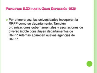  Por primera vez, las universidades incorporan la
RRPP como un departamento. También
organizaciones gubernamentales y asociaciones de
diverso índole constituyen departamentos de
RRPP. Además aparecen nuevas agencias de
RRPP.
 