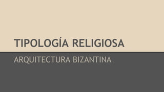 TIPOLOGÍA RELIGIOSA 
ARQUITECTURA BIZANTINA 
 