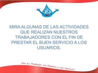 MIRA ALGUNAS DE LAS ACTIVIDADES
QUE REALIZAN NUESTROS
TRABAJADORES CON EL FIN DE
PRESTAR EL BUEN SERVICIO A LOS
USUARIOS.
 