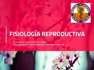 FISIOLOGÍA REPRODUCTIVA
Docente: Dr. Luis David Tito Valdez
Presentado por: Valkiria Alejandra Sotomayor Nalvarte
 
