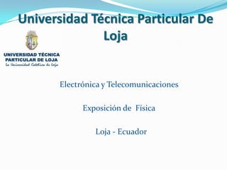 Universidad Técnica Particular De
              Loja


       Electrónica y Telecomunicaciones

             Exposición de Física

                Loja - Ecuador
 