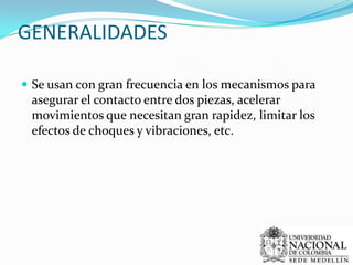 GENERALIDADESSe usan con gran frecuencia en los mecanismos para asegurar el contacto entre dos piezas, acelerar movimientos que necesitan gran rapidez, limitar los efectos de choques y vibraciones, etc.