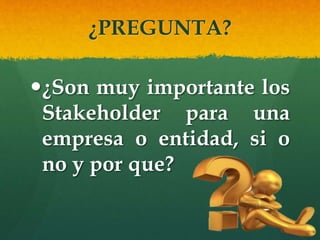 ¿PREGUNTA?
¿Son muy importante los
Stakeholder para una
empresa o entidad, si o
no y por que?
 
