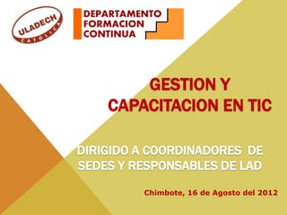 GESTION Y
CAPACITACION EN TIC
Chimbote, 16 de Agosto del 2012
DIRIGIDO A COORDINADORES DE
SEDES Y RESPONSABLES DE LAD
 
