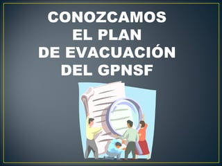 CONOZCAMOS
    EL PLAN
DE EVACUACIÓN
  DEL GPNSF
 