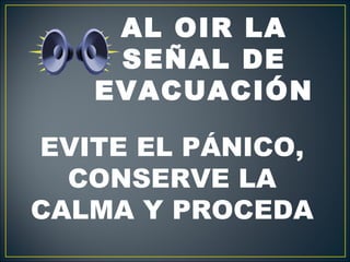AL OIR LA
    SEÑAL DE
   EVACUACIÓN

EVITE EL PÁNICO,
  CONSERVE LA
CALMA Y PROCEDA
 