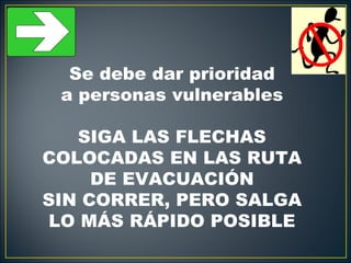 Se debe dar prioridad
 a personas vulnerables

   SIGA LAS FLECHAS
COLOCADAS EN LAS RUTA
     DE EVACUACIÓN
SIN CORRER, PERO SALGA
LO MÁS RÁPIDO POSIBLE
 