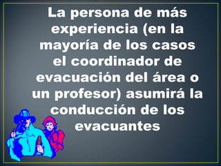 La persona de más
  experiencia (en la
 mayoría de los casos
   el coordinador de
evacuación del área o
un profesor) asumirá la
  conducción de los
      evacuantes
 