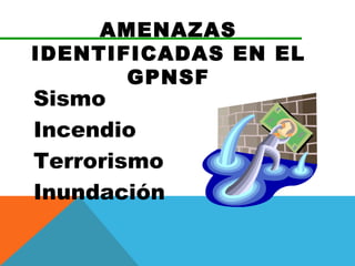 AMENAZAS
IDENTIFICADAS EN EL
       GPNSF
Sismo
Incendio
Terrorismo
Inundación
 