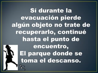 Sí durante la
   evacuación pierde
algún objeto no trate de
 recuperarlo, continué
    hasta el punto de
        encuentro,
   El parque donde se
   toma el descanso.
 