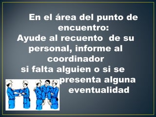 En el área del punto de
          encuentro:
Ayude al recuento de su
   personal, informe al
        coordinador
 si falta alguien o si se
          presenta alguna
             eventualidad
 