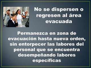 No se dispersen o
          regresen al área
              evacuada

    Permanezca en zona de
evacuación hasta nueva orden,
 sin entorpecer las labores del
   personal que se encuentra
     desempeñando labores
          específicas
 