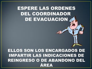 ESPERE LAS ORDENES
    DEL COORDINADOR
     DE EVACUACION




ELLOS SON LOS ENCARGADOS DE
IMPARTIR LAS INDICACIONES DE
REINGRESO O DE ABANDONO DEL
            ÁREA
 