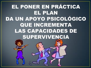EL PONER EN PRÁCTICA
         EL PLAN
DA UN APOYO PSICOLÓGICO
     QUE INCREMENTA
   LAS CAPACIDADES DE
      SUPERVIVENCIA
               PLAN
 