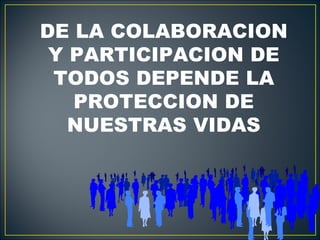 DE LA COLABORACION
 Y PARTICIPACION DE
 TODOS DEPENDE LA
   PROTECCION DE
   NUESTRAS VIDAS
 