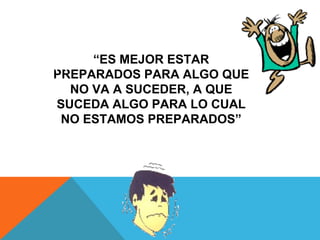 “ES MEJOR ESTAR
PREPARADOS PARA ALGO QUE
  NO VA A SUCEDER, A QUE
SUCEDA ALGO PARA LO CUAL
 NO ESTAMOS PREPARADOS”
 