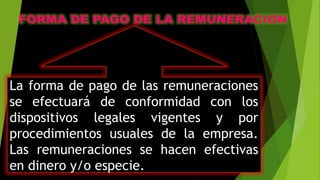 La forma de pago de las remuneraciones
se efectuará de conformidad con los
dispositivos legales vigentes y por
procedimientos usuales de la empresa.
Las remuneraciones se hacen efectivas
en dinero y/o especie.
 