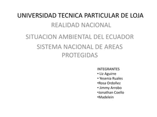 UNIVERSIDAD TECNICA PARTICULAR DE LOJA REALIDAD NACIONAL  SITUACION AMBIENTAL DEL ECUADOR SISTEMA NACIONAL DE AREAS PROTEGIDAS INTEGRANTES ,[object Object]