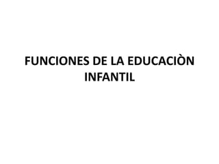FUNCIONES DE LA EDUCACIÒN
INFANTIL
 
