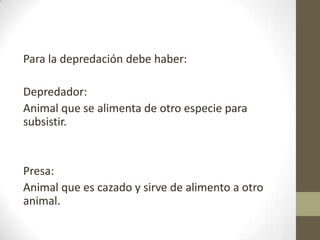 Para la depredación debe haber:
Depredador:
Animal que se alimenta de otro especie para
subsistir.
Presa:
Animal que es cazado y sirve de alimento a otro
animal.
 