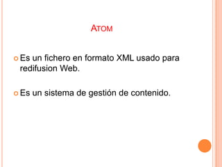 AtomEs un fichero en formato XML usado para redifusion Web.  Es un sistema de gestión de contenido.