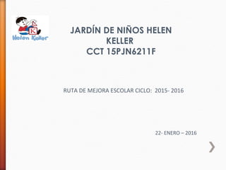 JARDÍN DE NIÑOS HELEN
KELLER
CCT 15PJN6211F
RUTA DE MEJORA ESCOLAR CICLO: 2015- 2016
22- ENERO – 2016
 