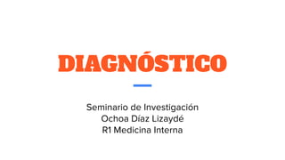 DIAGNÓSTICO
Seminario de Investigación
Ochoa Díaz Lizaydé
R1 Medicina Interna
 