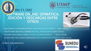 SOFTWARE ONLINE: OFIMÁTICA,
EDICIÓN Y DESCARGAS ENTRE
OTROS
- RIOS RAMOS ALEXANDRA NAYELI ALEXANDRA_RIOS2@USMP.PE (2021158818)
- SÁENZ MIRES MICHAEL ANDREÉ MICHAEL_SAENZ@USMP.PE (2021137421)
- SALAZAR PROCHAZKA CAMILA CAMILA_SALAZAR@USMP.PE (2021104658)
- RODRIGUEZ VEGA DIEGO SEBASTIAN DIEGO_RODRIGUEZ7@USMP.PE ( 2021112116
)
CURSO: INFORMÁTICA
04/11/202
1
 