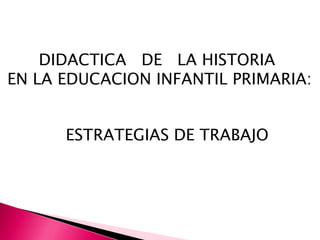 DIDACTICA   DE   LA HISTORIA  EN LA EDUCACION INFANTIL PRIMARIA: ESTRATEGIAS DE TRABAJO 