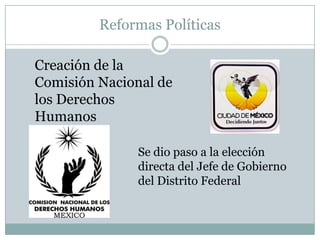 Reformas Políticas
Se dio paso a la elección
directa del Jefe de Gobierno
del Distrito Federal
Creación de la
Comisión Nacional de
los Derechos
Humanos
 