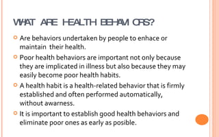 WHAT ARE HEALTH BEHAVIORS? <ul><li>Are behaviors undertaken by people to enhace or maintain  their health. </li></ul><ul><...