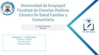 Dr. Muñoz Rambay
Grupo 8
Universidad de Guayaquil
Facultad de Ciencias Médicas
Cátedra De Salud Familiar y
Comunitaria
Subgrupo 1 – integrantes:
Cristhian Cordova
Ariel Quiñonez
Patricio Vallejo
 